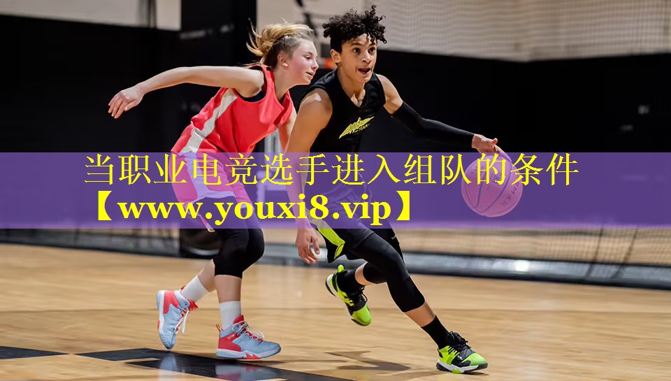 当职业电竞选手进入组队的条件