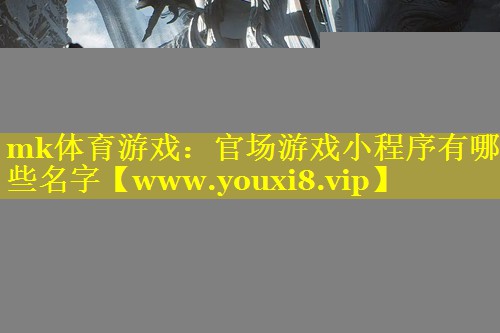 mk体育游戏：官场游戏小程序有哪些名字