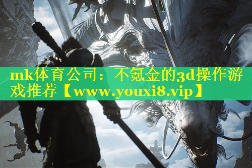 mk体育公司：不氪金的3d操作游戏推荐