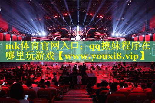 mk体育官网入口：qq撩妹程序在哪里玩游戏