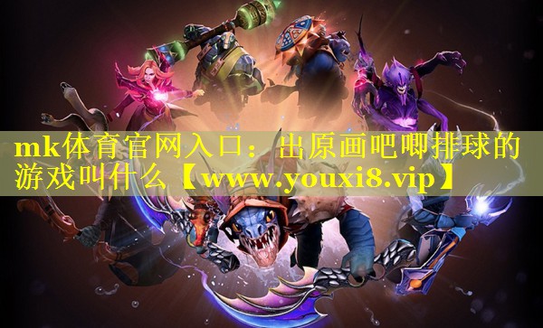 mk体育官网入口：出原画吧唧排球的游戏叫什么