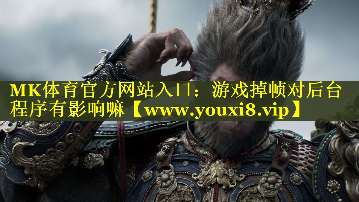MK体育官方网站入口：游戏掉帧对后台程序有影响嘛
