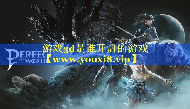 游戏3d是谁开启的游戏