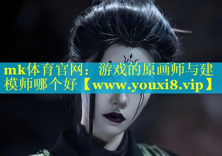 mk体育官网：游戏的原画师与建模师哪个好