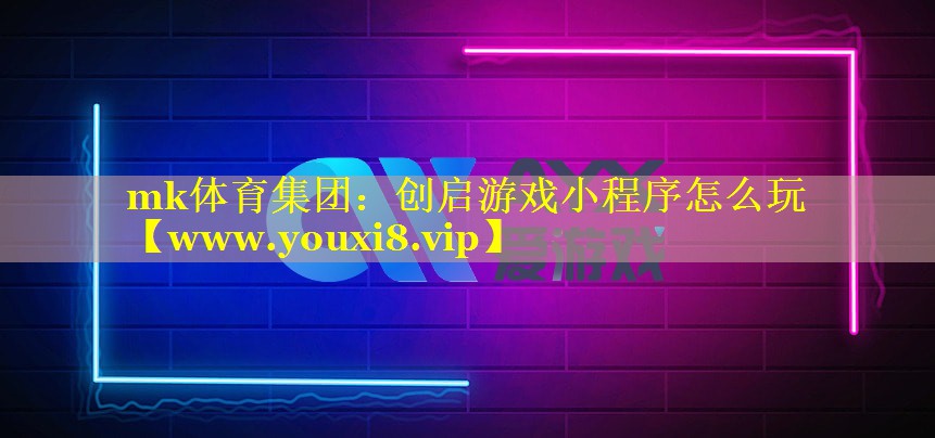 mk体育集团：创启游戏小程序怎么玩