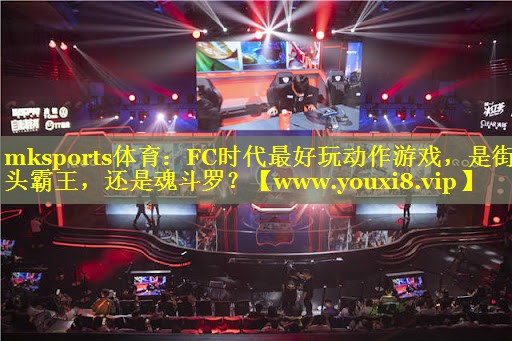 mksports体育：FC时代最好玩动作游戏，是街头霸王，还是魂斗罗？
