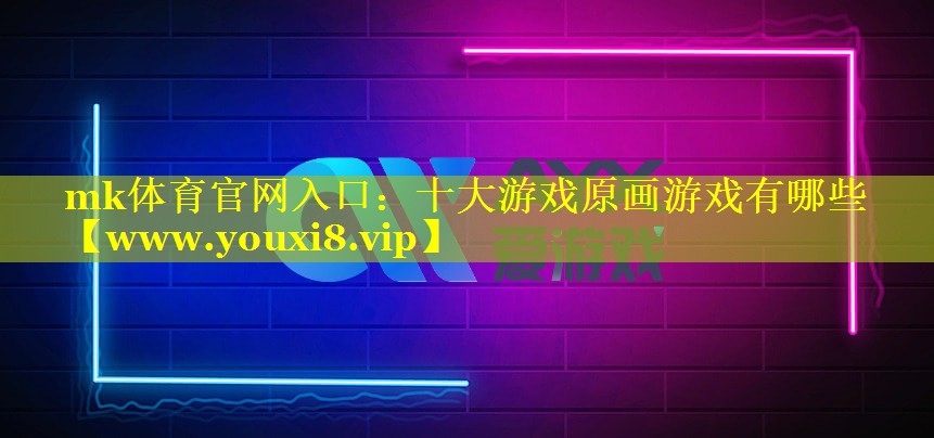 mk体育官网入口：十大游戏原画游戏有哪些