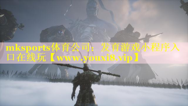 mksports体育公司：发育游戏小程序入口在线玩