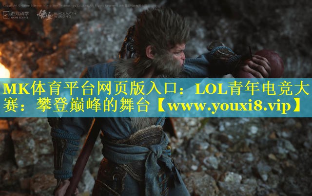 MK体育平台网页版入口：LOL青年电竞大赛：攀登巅峰的舞台