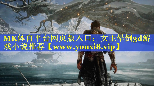 MK体育平台网页版入口：女主晕倒3d游戏小说推荐
